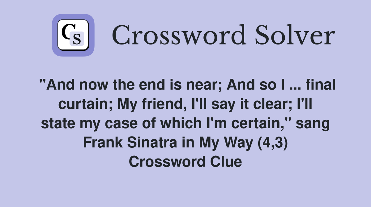 "And now the end is near; And so I final curtain; My friend, I'll